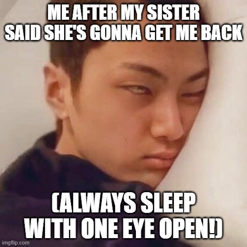 jay enhypen mems | ME AFTER MY SISTER SAID SHE'S GONNA GET ME BACK; (ALWAYS SLEEP WITH ONE EYE OPEN!) | image tagged in jay enhypen mems | made w/ Imgflip meme maker