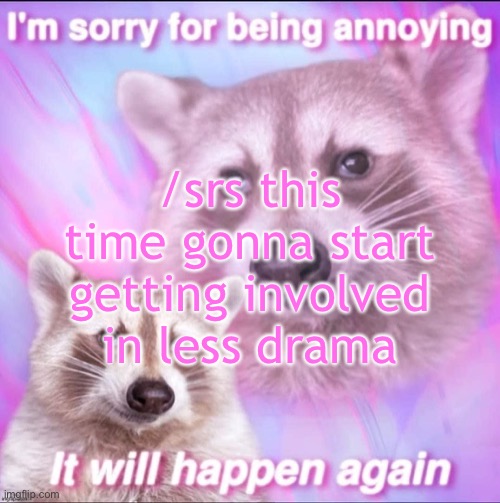 sorry for being annoying | /srs this time gonna start getting involved in less drama | image tagged in sorry for being annoying | made w/ Imgflip meme maker