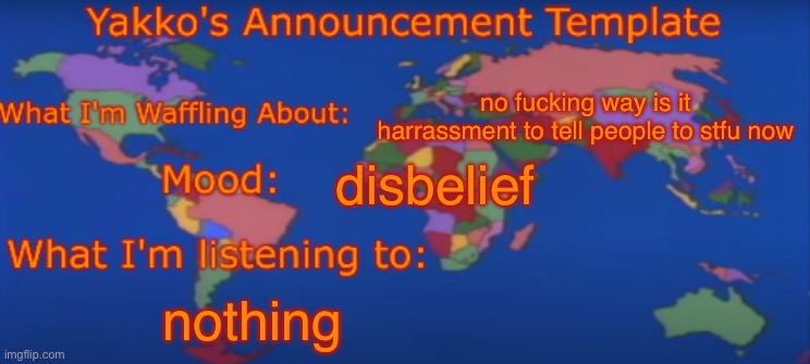 Yakko's Announcement Template V4 | no fucking way is it harrassment to tell people to stfu now; disbelief; nothing | image tagged in yakko's announcement template v4 | made w/ Imgflip meme maker