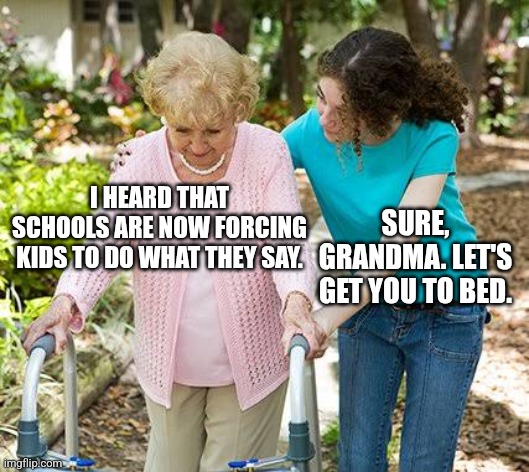 Schools forcing | I HEARD THAT SCHOOLS ARE NOW FORCING KIDS TO DO WHAT THEY SAY. SURE, GRANDMA. LET'S GET YOU TO BED. | image tagged in sure grandma let's get you to bed,memes,funny,school | made w/ Imgflip meme maker