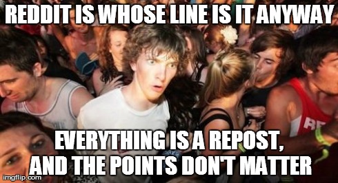 Sudden Clarity Clarence Meme | REDDIT IS WHOSE LINE IS IT ANYWAY EVERYTHING IS A REPOST, AND THE POINTS DON'T MATTER | image tagged in memes,sudden clarity clarence,AdviceAnimals | made w/ Imgflip meme maker