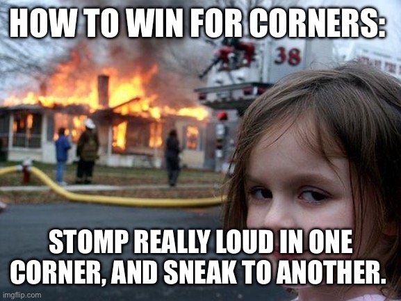 Works every time | HOW TO WIN FOR CORNERS:; STOMP REALLY LOUD IN ONE CORNER, AND SNEAK TO ANOTHER. | image tagged in memes,disaster girl | made w/ Imgflip meme maker