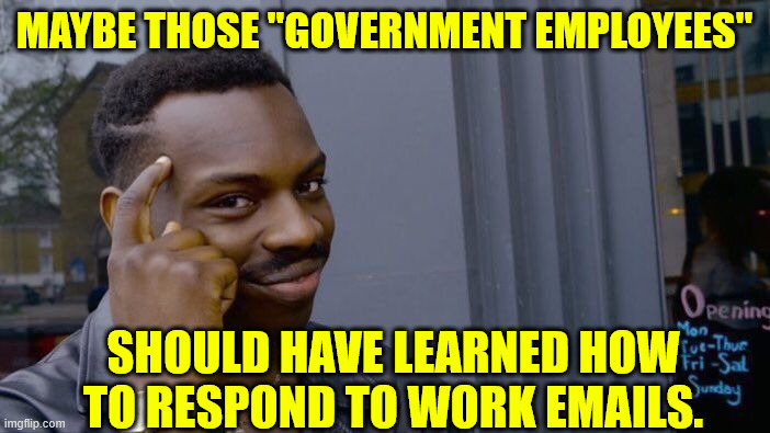 It's Trump's fault those government employees never learned how to respond to work emails. | MAYBE THOSE "GOVERNMENT EMPLOYEES"; SHOULD HAVE LEARNED HOW TO RESPOND TO WORK EMAILS. | image tagged in memes,roll safe think about it,non essential workers,need to be fired | made w/ Imgflip meme maker