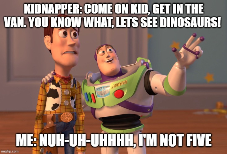 X, X Everywhere | KIDNAPPER: COME ON KID, GET IN THE VAN. YOU KNOW WHAT, LETS SEE DINOSAURS! ME: NUH-UH-UHHHH, I'M NOT FIVE | image tagged in memes,x x everywhere | made w/ Imgflip meme maker