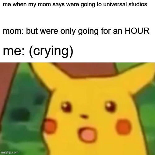 Surprised Pikachu Meme | me when my mom says were going to universal studios; mom: but were only going for an HOUR; me: (crying) | image tagged in memes,surprised pikachu | made w/ Imgflip meme maker