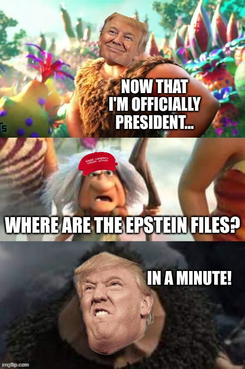 Am I wrong? | NOW THAT I'M OFFICIALLY PRESIDENT... WHERE ARE THE EPSTEIN FILES? IN A MINUTE! | image tagged in croods hungry | made w/ Imgflip meme maker