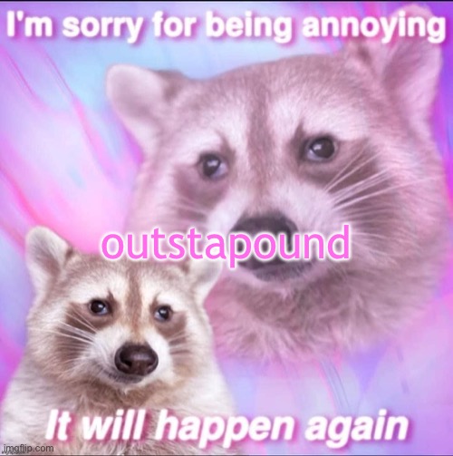sorry for being annoying | outstapound | image tagged in sorry for being annoying | made w/ Imgflip meme maker