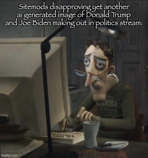 Politics stream moment | Sitemods disapproving yet another ai generated image of Donald Trump and Joe Biden making out in politics stream: | image tagged in coraline dad | made w/ Imgflip meme maker