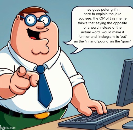 Peter explains the joke | hey guys peter griffin here to explain the joke
you see, the OP of this meme thinks that saying the opposite of a word instead of the actual | image tagged in peter explains the joke | made w/ Imgflip meme maker