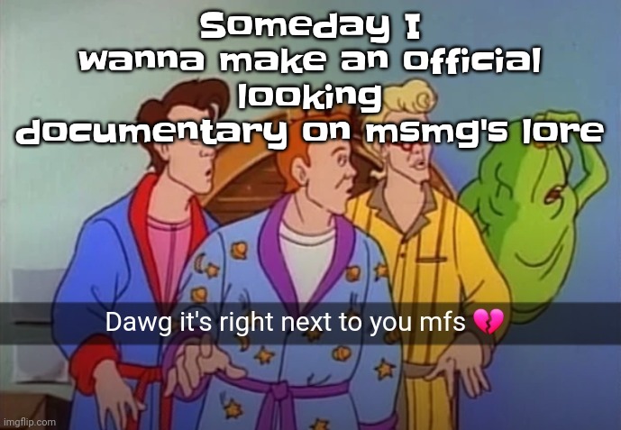 Dawg it's right next to you mfs | Someday I wanna make an official looking documentary on msmg's lore | image tagged in dawg it's right next to you mfs | made w/ Imgflip meme maker
