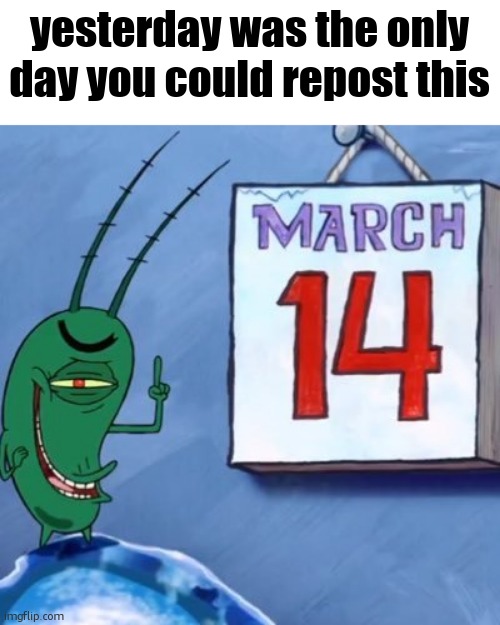 Plankton March 14th | yesterday was the only day you could repost this | image tagged in plankton march 14th | made w/ Imgflip meme maker