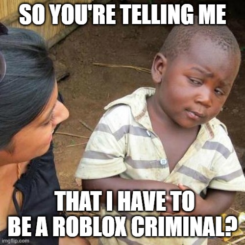 I want to be a Roblox criminal | SO YOU'RE TELLING ME; THAT I HAVE TO BE A ROBLOX CRIMINAL? | image tagged in memes,third world skeptical kid,funny | made w/ Imgflip meme maker