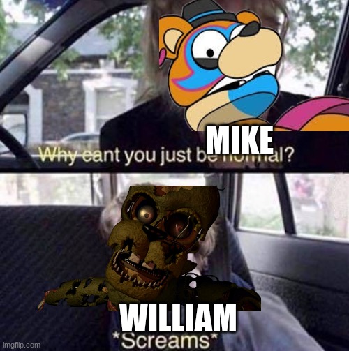 idk what to post | MIKE; WILLIAM | image tagged in why can't you just be normal | made w/ Imgflip meme maker