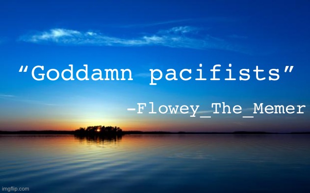 Lmao | -Flowey_The_Memer; “Goddamn pacifists” | image tagged in inspirational quote | made w/ Imgflip meme maker
