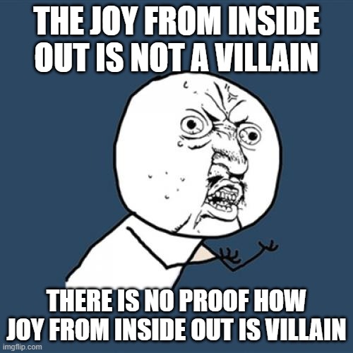 Y U No Meme | THE JOY FROM INSIDE OUT IS NOT A VILLAIN; THERE IS NO PROOF HOW JOY FROM INSIDE OUT IS VILLAIN | image tagged in memes,y u no,inside out,inside out 2,joy | made w/ Imgflip meme maker