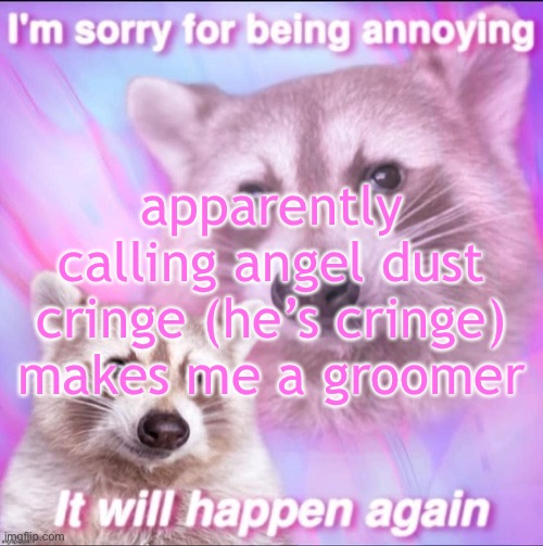 sorry for being annoying | apparently calling angel dust cringe (he’s cringe) makes me a groomer | image tagged in sorry for being annoying | made w/ Imgflip meme maker