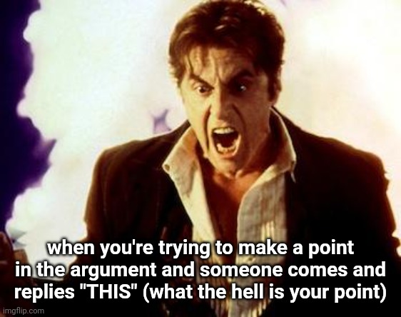 if you can't even make a whole ass point why come in | when you're trying to make a point in the argument and someone comes and replies "THIS" (what the hell is your point) | image tagged in al pacino satan | made w/ Imgflip meme maker