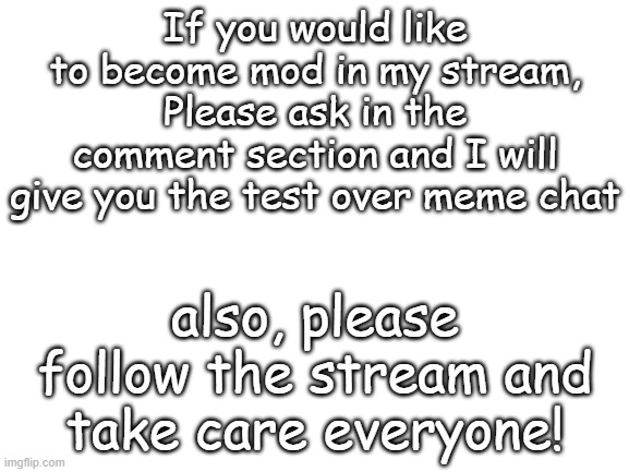 Have a great day! Link in the comments | If you would like to become mod in my stream, Please ask in the comment section and I will give you the test over meme chat; also, please follow the stream and take care everyone! | made w/ Imgflip meme maker