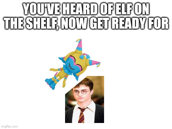 Elf on the shelf | YOU'VE HEARD OF ELF ON THE SHELF, NOW GET READY FOR | image tagged in elf on the shelf,dandy's world,harry potter | made w/ Imgflip meme maker