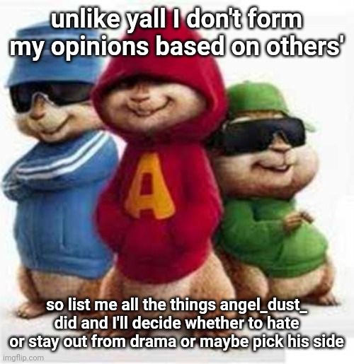 at least some of you guys hate him only cos you saw others do so | unlike yall I don't form my opinions based on others'; so list me all the things angel_dust_ did and I'll decide whether to hate or stay out from drama or maybe pick his side | image tagged in alvin and the madafakas | made w/ Imgflip meme maker