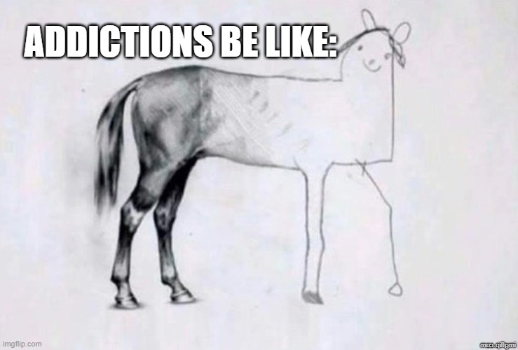 Addiction be like: | ADDICTIONS BE LIKE: | image tagged in horse drawing | made w/ Imgflip meme maker