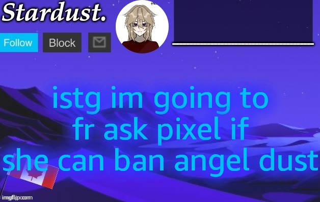 stardust temp 3 | istg im going to fr ask pixel if she can ban angel dust | image tagged in stardust temp 3 | made w/ Imgflip meme maker