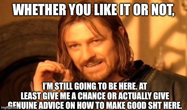 …I’m still going to be here. | WHETHER YOU LIKE IT OR NOT, I’M STILL GOING TO BE HERE. AT LEAST GIVE ME A CHANCE OR ACTUALLY GIVE GENUINE ADVICE ON HOW TO MAKE GOOD SHT HERE. | image tagged in memes,one does not simply | made w/ Imgflip meme maker