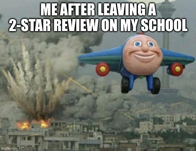 Plane flying from explosions | ME AFTER LEAVING A 2-STAR REVIEW ON MY SCHOOL | image tagged in plane flying from explosions,school,funny | made w/ Imgflip meme maker