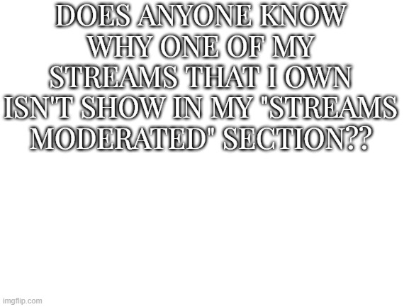 Just curious | DOES ANYONE KNOW WHY ONE OF MY STREAMS THAT I OWN ISN'T SHOW IN MY "STREAMS MODERATED" SECTION?? | image tagged in blank white template | made w/ Imgflip meme maker