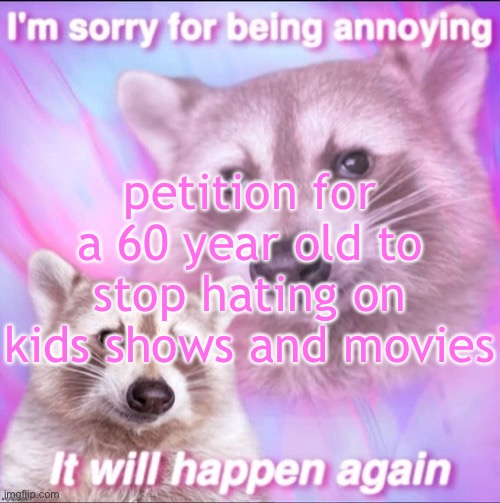 sorry for being annoying | petition for a 60 year old to stop hating on kids shows and movies | image tagged in sorry for being annoying | made w/ Imgflip meme maker