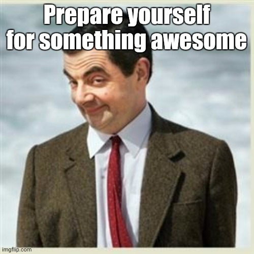 Mr Bean Smirk | Prepare yourself for something awesome | image tagged in mr bean smirk | made w/ Imgflip meme maker