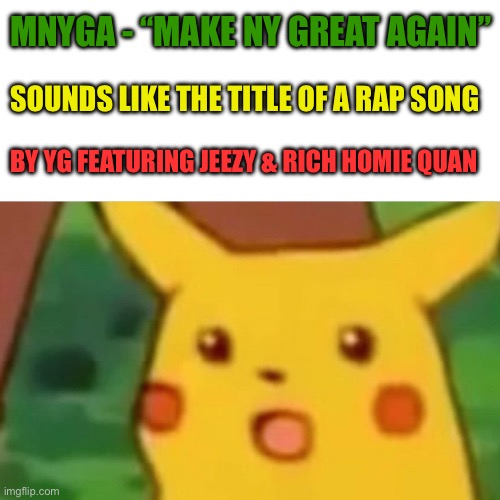 Surprised Pikachu Meme | MNYGA - “MAKE NY GREAT AGAIN”; SOUNDS LIKE THE TITLE OF A RAP SONG; BY YG FEATURING JEEZY & RICH HOMIE QUAN | image tagged in memes,surprised pikachu,terrible puns,new normal,hip hop,rap | made w/ Imgflip meme maker