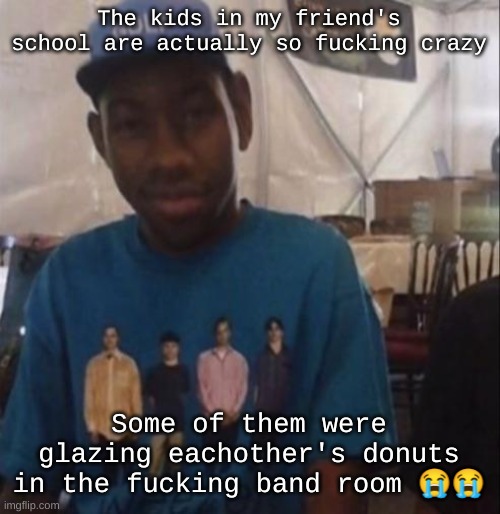 Weezer the Creator | The kids in my friend's school are actually so fucking crazy; Some of them were glazing eachother's donuts in the fucking band room 😭😭 | image tagged in weezer the creator | made w/ Imgflip meme maker