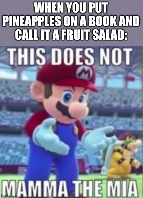 … | WHEN YOU PUT PINEAPPLES ON A BOOK AND CALL IT A FRUIT SALAD: | image tagged in this does not mamma the mia | made w/ Imgflip meme maker