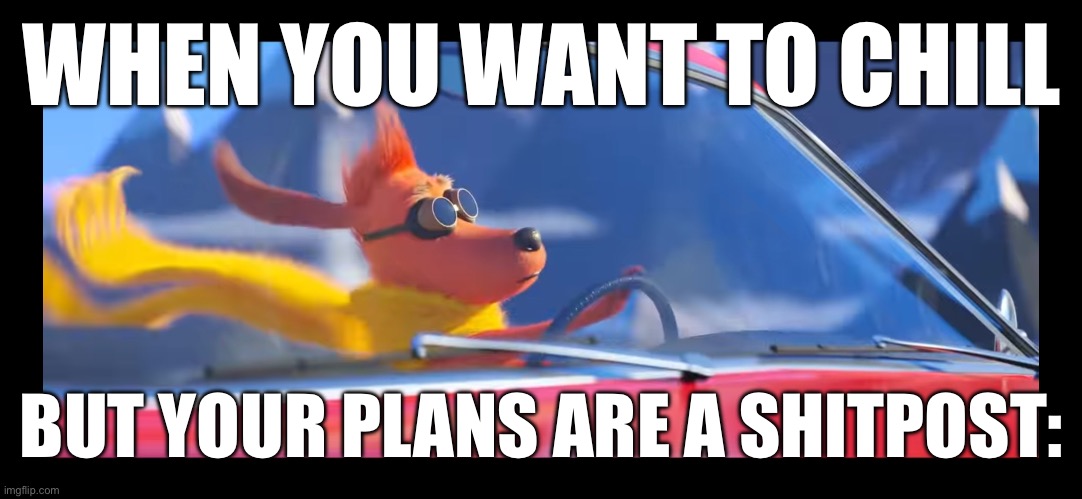 Max driving a car | WHEN YOU WANT TO CHILL; BUT YOUR PLANS ARE A SHITPOST: | image tagged in max driving a car | made w/ Imgflip meme maker