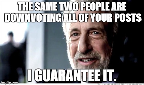 I'm fairly certain of this... | THE SAME TWO PEOPLE ARE DOWNVOTING ALL OF YOUR POSTS I GUARANTEE IT. | image tagged in memes,i guarantee it,downvote,jackasses | made w/ Imgflip meme maker