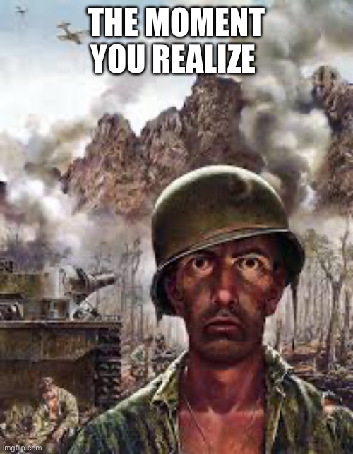 Traumatized soldier | THE MOMENT YOU REALIZE | image tagged in traumatized soldier | made w/ Imgflip meme maker