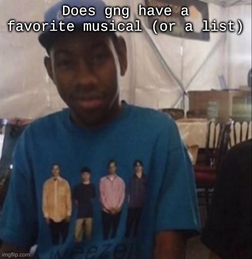 AM I JUST A SIMPLE SPONGE | Does gng have a favorite musical (or a list) | image tagged in weezer the creator | made w/ Imgflip meme maker