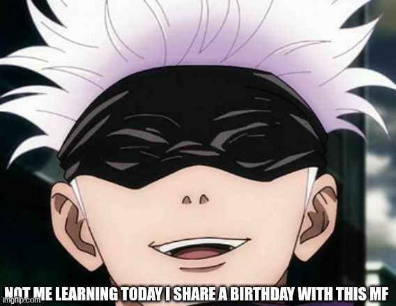 Pearl Harbor too- | NOT ME LEARNING TODAY I SHARE A BIRTHDAY WITH THIS MF | image tagged in satoru gojo | made w/ Imgflip meme maker