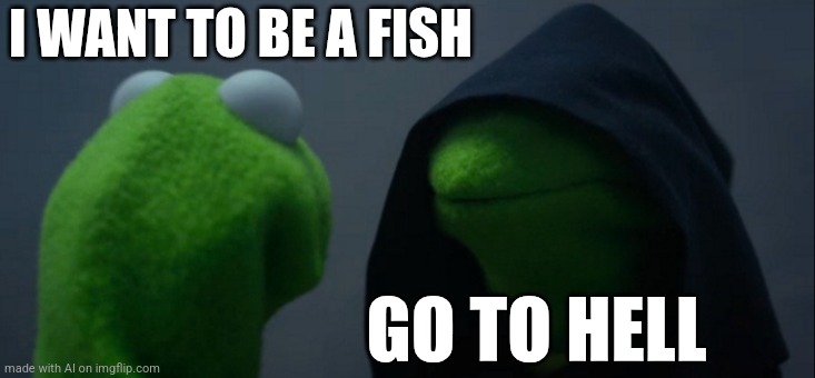 Evil Kermit | I WANT TO BE A FISH; GO TO HELL | image tagged in memes,evil kermit | made w/ Imgflip meme maker