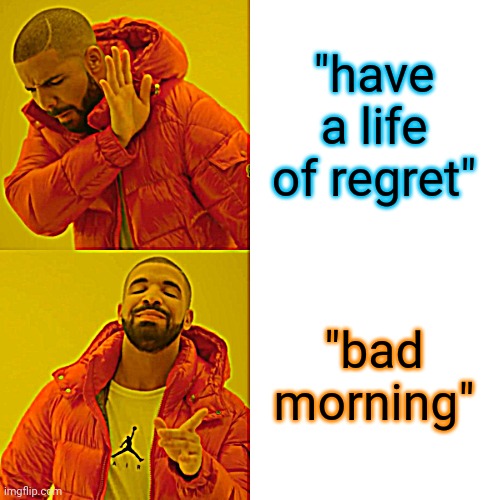 Drake Hotline Bling Meme | "have a life of regret" "bad morning" | image tagged in memes,drake hotline bling | made w/ Imgflip meme maker
