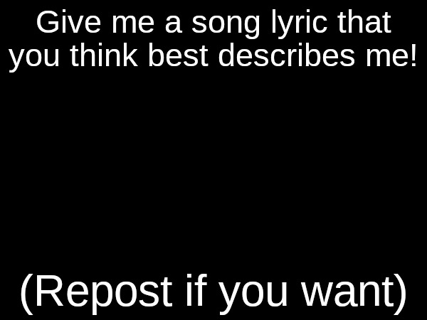 Give me a song lyric that you think best describes me | image tagged in give me a song lyric that you think best describes me | made w/ Imgflip meme maker