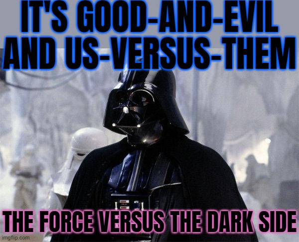 It's Good-And-Evil And Us-Versus-Them; The Force Versus The Dark Side | IT'S GOOD-AND-EVIL AND US-VERSUS-THEM; THE FORCE VERSUS THE DARK SIDE | image tagged in darth vader,religion,good vs evil,evil,star wars meme,star wars | made w/ Imgflip meme maker