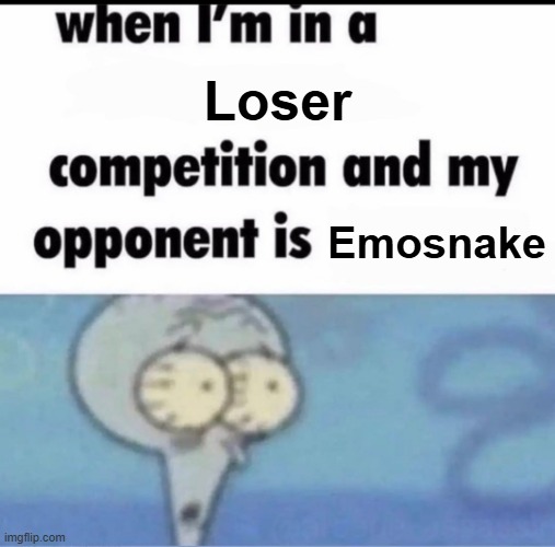 . | Loser; Emosnake | image tagged in me when i'm in a competition and my opponent is | made w/ Imgflip meme maker