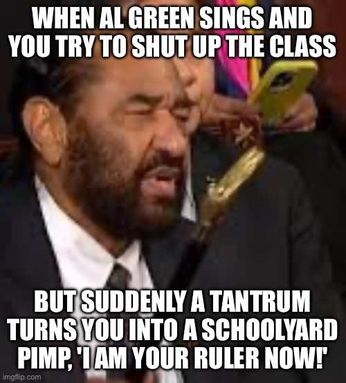 I rule you now, Trump! | WHEN AL GREEN SINGS AND YOU TRY TO SHUT UP THE CLASS; BUT SUDDENLY A TANTRUM TURNS YOU INTO A SCHOOLYARD PIMP, 'I AM YOUR RULER NOW!' | image tagged in i am your ruler now,al green,democrats,pimp,school,trump | made w/ Imgflip meme maker