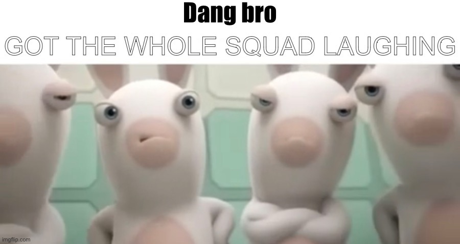 Rabidds dang bro got the whole squad laughing | image tagged in rabidds dang bro got the whole squad laughing | made w/ Imgflip meme maker