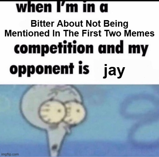 . | Bitter About Not Being Mentioned In The First Two Memes; jay | image tagged in me when i'm in a competition and my opponent is | made w/ Imgflip meme maker
