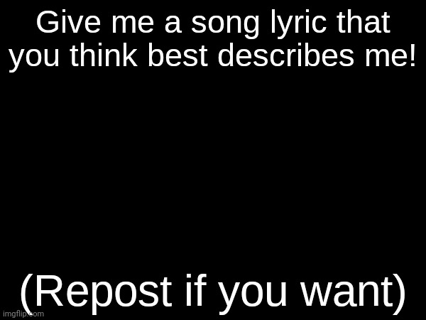 Give me a song lyric that you think best describes me | image tagged in give me a song lyric that you think best describes me | made w/ Imgflip meme maker