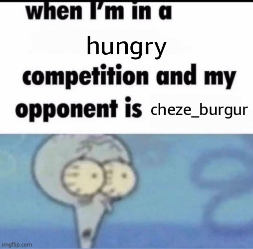 hungry | hungry; cheze_burgur | image tagged in me when i'm in a competition and my opponent is | made w/ Imgflip meme maker