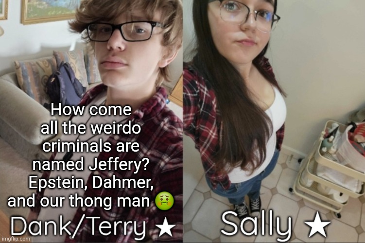 Dank/Sally matching shared temp | How come all the weirdo criminals are named Jeffery? Epstein, Dahmer, and our thong man 🤢 | image tagged in dank/sally matching shared temp | made w/ Imgflip meme maker